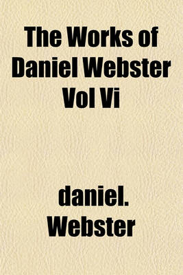 Book cover for The Works of Daniel Webster Vol VI