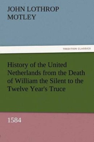 Cover of History of the United Netherlands from the Death of William the Silent to the Twelve Year's Truce, 1584