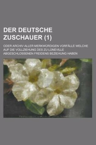 Cover of Der Deutsche Zuschauer; Oder Archiv Aller Merkwurdigen Vorfalle Welche Auf Die Vollziehung Des Zu Luneville Abgeschlossenen Freidens Beziehung Haben (1 )