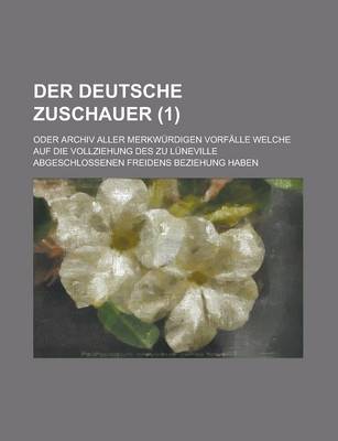 Book cover for Der Deutsche Zuschauer; Oder Archiv Aller Merkwurdigen Vorfalle Welche Auf Die Vollziehung Des Zu Luneville Abgeschlossenen Freidens Beziehung Haben (1 )
