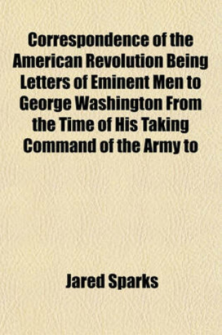 Cover of Correspondence of the American Revolution Being Letters of Eminent Men to George Washington from the Time of His Taking Command of the Army to