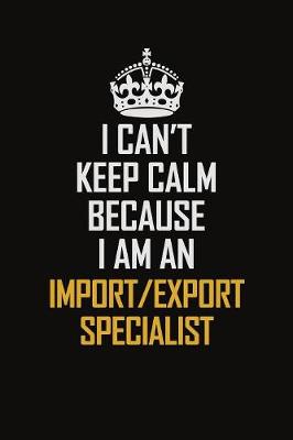 Book cover for I Can't Keep Calm Because I Am An Import/Export Specialist