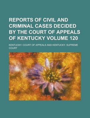 Book cover for Reports of Civil and Criminal Cases Decided by the Court of Appeals of Kentucky Volume 120