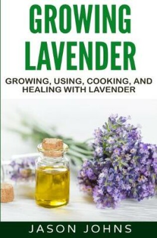 Cover of Growing Lavender - Growing, Using, Cooking and Healing with Lavender