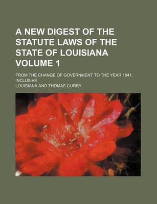 Book cover for A New Digest of the Statute Laws of the State of Louisiana Volume 1; From the Change of Government to the Year 1841, Inclusive