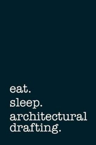 Cover of Eat. Sleep. Architectural Drafting. - Lined Notebook