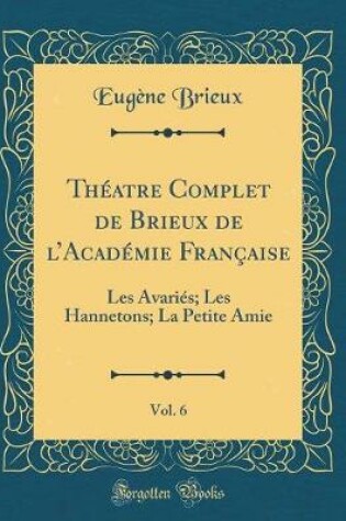 Cover of Théatre Complet de Brieux de lAcadémie Française, Vol. 6: Les Avariés; Les Hannetons; La Petite Amie (Classic Reprint)