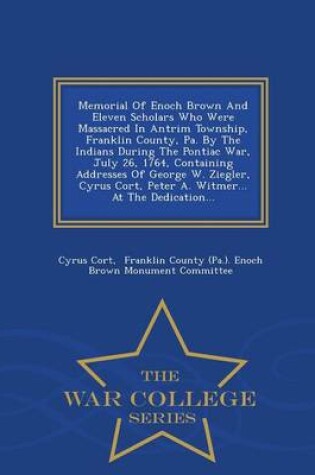Cover of Memorial of Enoch Brown and Eleven Scholars Who Were Massacred in Antrim Township, Franklin County, Pa. by the Indians During the Pontiac War, July 26, 1764, Containing Addresses of George W. Ziegler, Cyrus Cort, Peter A. Witmer... at the Dedication... - W