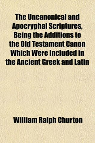 Cover of The Uncanonical and Apocryphal Scriptures, Being the Additions to the Old Testament Canon Which Were Included in the Ancient Greek and Latin