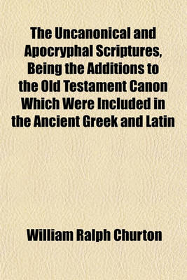 Book cover for The Uncanonical and Apocryphal Scriptures, Being the Additions to the Old Testament Canon Which Were Included in the Ancient Greek and Latin