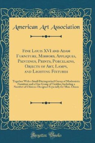 Cover of Fine Louis XVI and Adam Furniture, Mirrors, Appliques, Paintings, Prints, Porcelains, Objects of Art, Lamps, and Lighting Fixtures: Together With a Small Distinguished Group of Modernistic Furniture and a Fine Group of Textiles; Including a Number of Chin