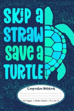 Cover of Skip A Straw Save A Turtle Composition Notebook 110 Pages Wide-Ruled 7 1/2 x 9 1/4 in