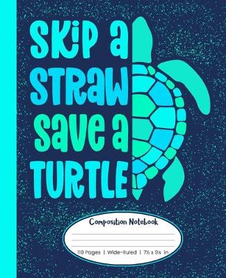 Cover of Skip A Straw Save A Turtle Composition Notebook 110 Pages Wide-Ruled 7 1/2 x 9 1/4 in