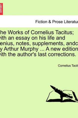 Cover of The Works of Cornelius Tacitus; With an Essay on His Life and Genius, Notes, Supplements, Andc., by Arthur Murphy ... a New Edition, with the Author's Last Corrections.