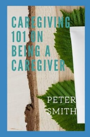Cover of Care Giving 101 On Being A Caregiver