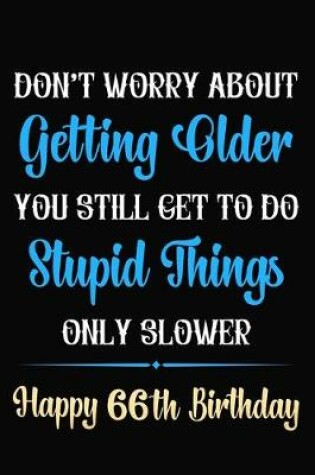 Cover of Don't Worry About Getting Older You Still Get To Do Stupid Things Only Slower Happy 66th Birthday