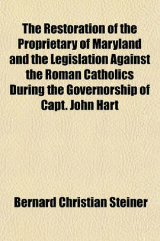 Cover of The Restoration of the Proprietary of Maryland and the Legislation Against the Roman Catholics During the Governorship of Capt. John Hart