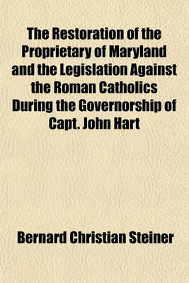 Book cover for The Restoration of the Proprietary of Maryland and the Legislation Against the Roman Catholics During the Governorship of Capt. John Hart