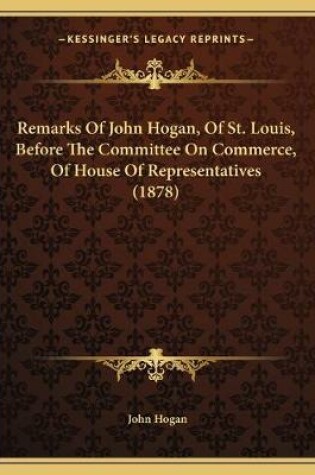 Cover of Remarks Of John Hogan, Of St. Louis, Before The Committee On Commerce, Of House Of Representatives (1878)