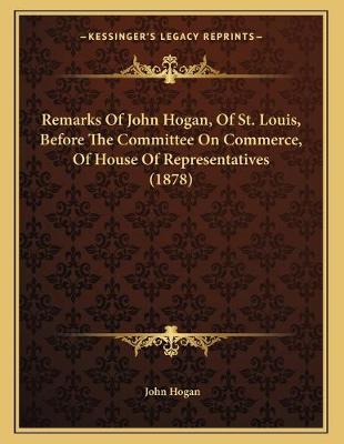 Book cover for Remarks Of John Hogan, Of St. Louis, Before The Committee On Commerce, Of House Of Representatives (1878)