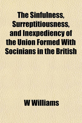 Book cover for The Sinfulness, Surreptitiousness, and Inexpediency of the Union Formed with Socinians in the British