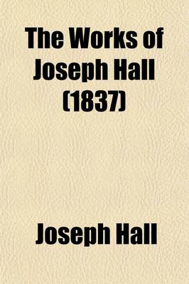 Book cover for The Works of Joseph Hall (Volume 1); Successively Bishop of Exeter and Norwich with Some Account of His Life and Sufferings