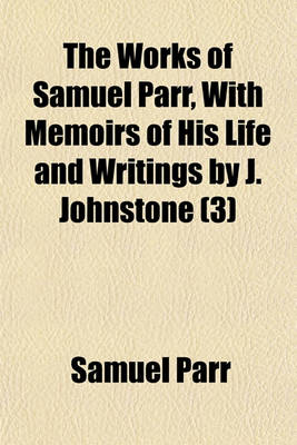 Book cover for The Works of Samuel Parr, with Memoirs of His Life and Writings by J. Johnstone Volume 3