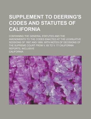 Book cover for Supplement to Deering's Codes and Statutes of California; Containing the General Statutes and the Amendments to the Codes Enacted at the Legislative Sessions of 1887 and 1889, with Notes of Decisions of the Supreme Court from V. 65 to V.