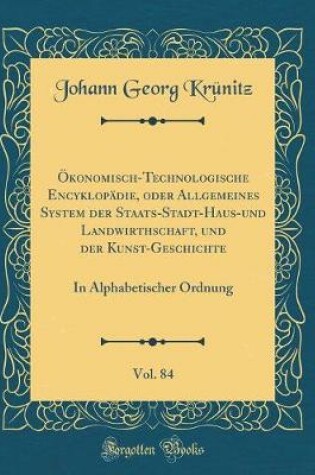 Cover of Ökonomisch-Technologische Encyklopädie, Oder Allgemeines System Der Staats-Stadt-Haus-Und Landwirthschaft, Und Der Kunst-Geschichte, Vol. 84