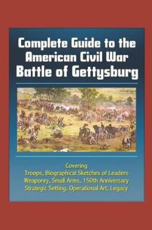Cover of Complete Guide to the American Civil War Battle of Gettysburg - Covering Troops, Biographical Sketches of Leaders, Weaponry, Small Arms, 150th Anniversary, Strategic Setting, Operational Art, Legacy