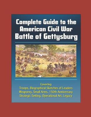 Book cover for Complete Guide to the American Civil War Battle of Gettysburg - Covering Troops, Biographical Sketches of Leaders, Weaponry, Small Arms, 150th Anniversary, Strategic Setting, Operational Art, Legacy