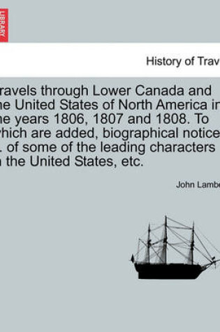 Cover of Travels Through Lower Canada and the United States of North America in the Years 1806, 1807 and 1808. to Which Are Added, Biographical Notices ... of Some of the Leading Characters in the United States, Etc. Vol. II. Second Edition, Corrected and Improved