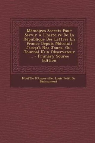 Cover of Memoires Secrets Pour Servir A L'Histoire de La Republique Des Lettres En France Depuis MDCCLXII Jusqu'a Nos Jours, Ou, Journal D'Un Observateur ... -