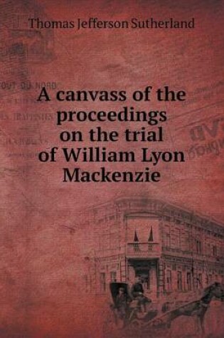 Cover of A canvass of the proceedings on the trial of William Lyon Mackenzie