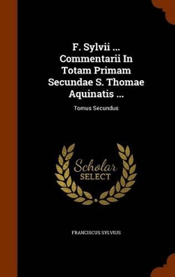 Book cover for F. Sylvii ... Commentarii in Totam Primam Secundae S. Thomae Aquinatis ...