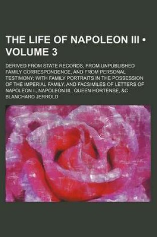 Cover of The Life of Napoleon III; Derived from State Records, from Unpublished Family Correspondence, and from Personal Testimony; With Family Portraits in the Possession of the Imperial Family, and Facsimiles of Letters of Napoleon I., Volume 3