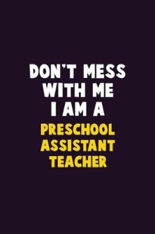 Cover of Don't Mess With Me, I Am A Preschool Assistant Teacher