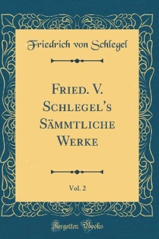 Cover of Fried. V. Schlegel's Sämmtliche Werke, Vol. 2 (Classic Reprint)