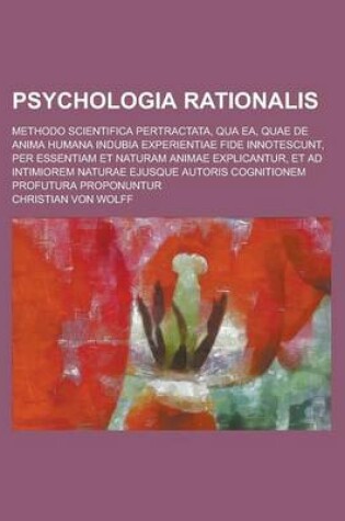 Cover of Psychologia Rationalis; Methodo Scientifica Pertractata, Qua EA, Quae de Anima Humana Indubia Experientiae Fide Innotescunt, Per Essentiam Et Naturam