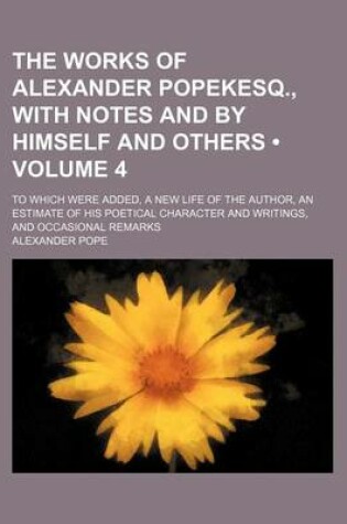 Cover of The Works of Alexander Popekesq., with Notes and by Himself and Others (Volume 4); To Which Were Added, a New Life of the Author, an Estimate of His Poetical Character and Writings, and Occasional Remarks