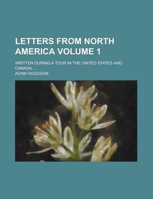 Book cover for Letters from North America; Written During a Tour in the United States and Canada ... Volume 1