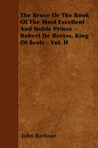 Cover of The Bruce Or The Book Of The Most Excellent And Noble Prince - Robert De Broyss, King Of Scots - Vol. II