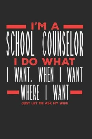 Cover of I'm a School Counselor I Do What I Want, When I Want, Where I Want. Just Let Me Ask My Wife