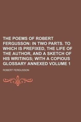 Cover of The Poems of Robert Fergusson Volume 1; In Two Parts. to Which Is Prefixed, the Life of the Author, and a Sketch of His Writings with a Copious Glossary Annexed