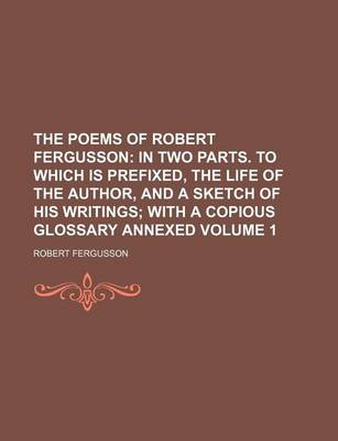 Book cover for The Poems of Robert Fergusson Volume 1; In Two Parts. to Which Is Prefixed, the Life of the Author, and a Sketch of His Writings with a Copious Glossary Annexed