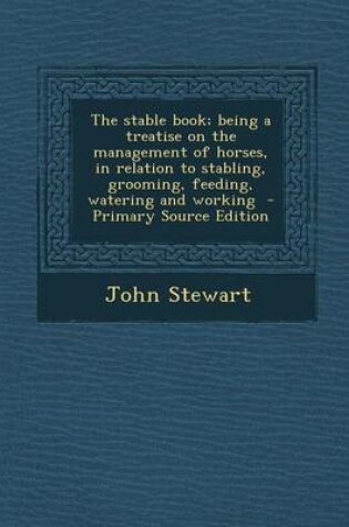 Cover of The Stable Book; Being a Treatise on the Management of Horses, in Relation to Stabling, Grooming, Feeding, Watering and Working - Primary Source Edition