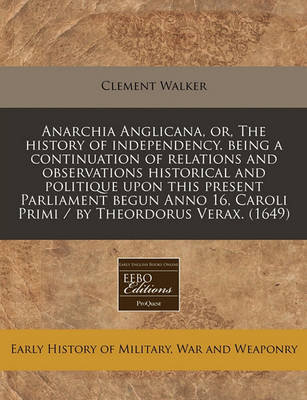 Book cover for Anarchia Anglicana, Or, the History of Independency. Being a Continuation of Relations and Observations Historical and Politique Upon This Present Parliament Begun Anno 16, Caroli Primi / By Theordorus Verax. (1649)