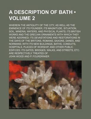 Book cover for A Description of Bath (Volume 2); Wherein the Antiquity of the City, as Well as the Eminence of Its Founder Its Magnitude, Situation, Soil, Mineral Waters, and Physical Plants Its British Works and the Grecian Ornaments with Which They Were Adorned Its de