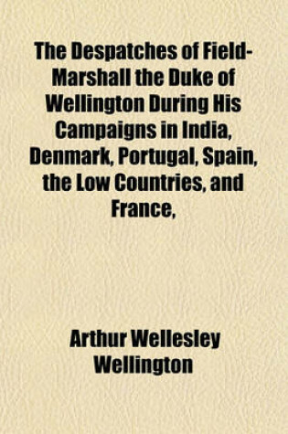 Cover of The Despatches of Field-Marshall the Duke of Wellington During His Campaigns in India, Denmark, Portugal, Spain, the Low Countries, and France,