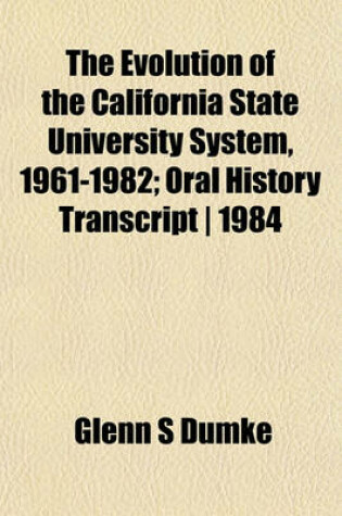 Cover of The Evolution of the California State University System, 1961-1982; Oral History Transcript - 1984